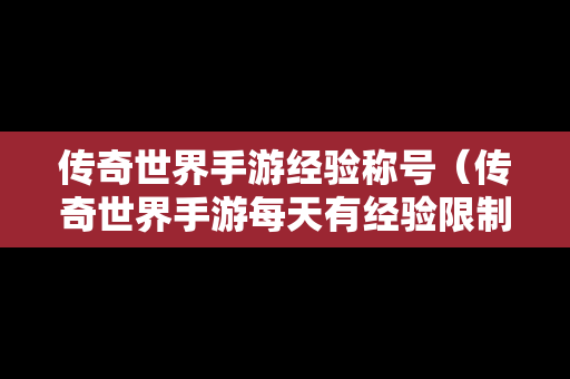 传奇世界手游经验称号（传奇世界手游每天有经验限制吗?）