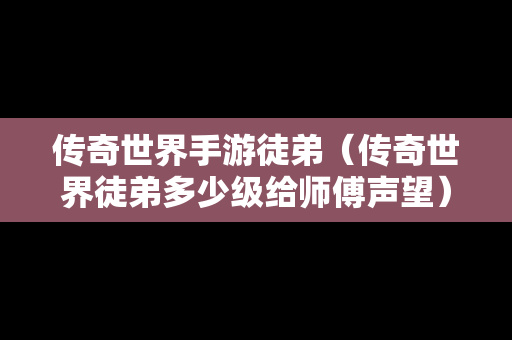 传奇世界手游徒弟（传奇世界徒弟多少级给师傅声望）
