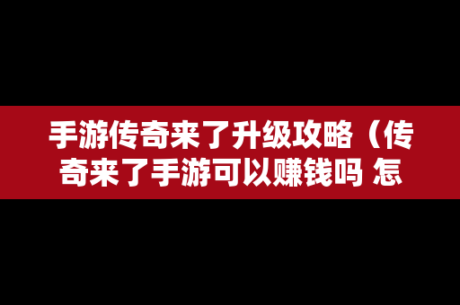 手游传奇来了升级攻略（传奇来了手游可以赚钱吗 怎么兑换元宝）