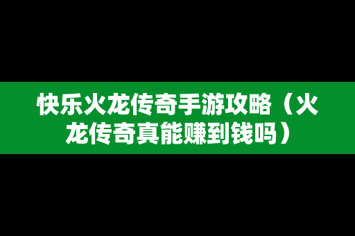 快乐火龙传奇手游攻略（火龙传奇真能赚到钱吗）