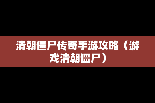 清朝僵尸传奇手游攻略（游戏清朝僵尸）