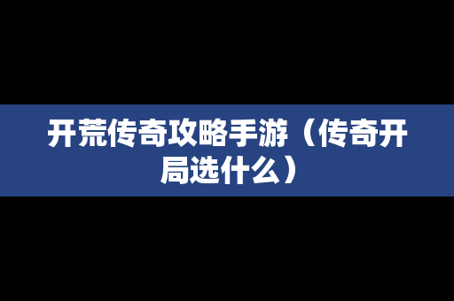 开荒传奇攻略手游（传奇开局选什么）