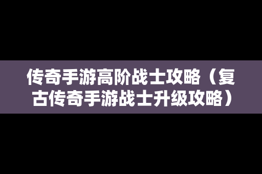 传奇手游高阶战士攻略（复古传奇手游战士升级攻略）