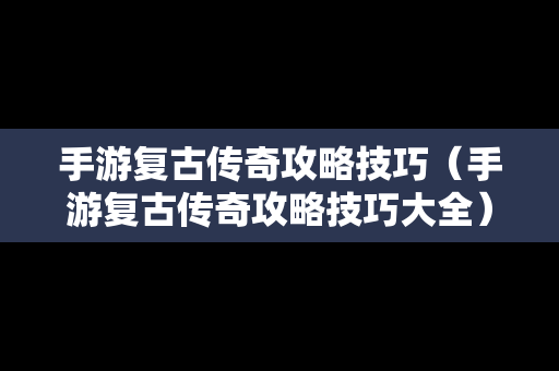 手游复古传奇攻略技巧（手游复古传奇攻略技巧大全）