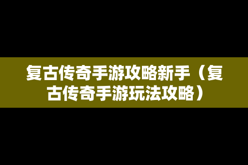 复古传奇手游攻略新手（复古传奇手游玩法攻略）
