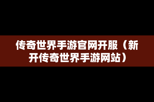 传奇世界手游官网开服（新开传奇世界手游网站）