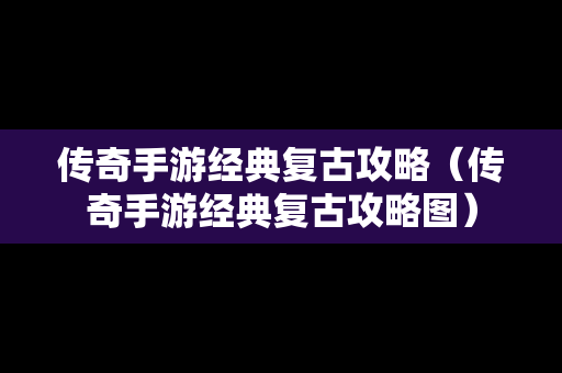 传奇手游经典复古攻略（传奇手游经典复古攻略图）