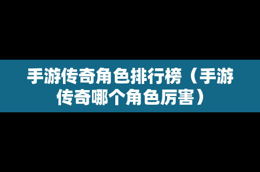 手游传奇角色排行榜（手游传奇哪个角色厉害）