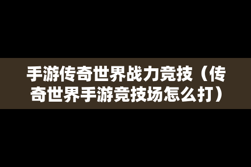 手游传奇世界战力竞技（传奇世界手游竞技场怎么打）