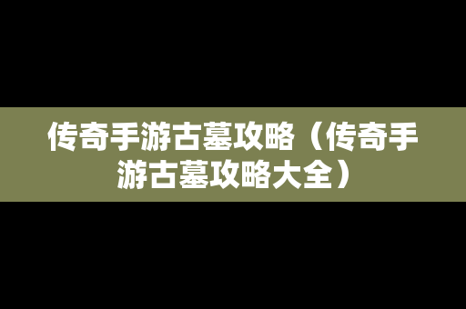 传奇手游古墓攻略（传奇手游古墓攻略大全）