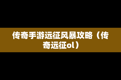 传奇手游远征风暴攻略（传奇远征ol）