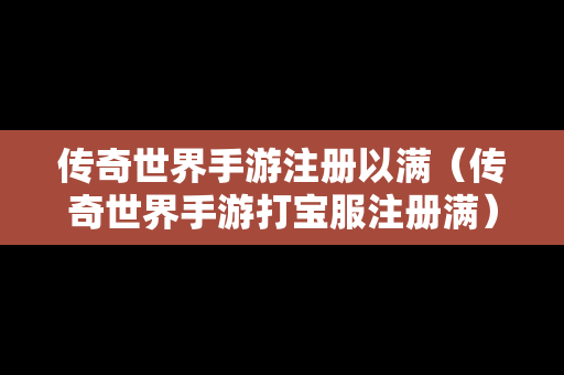 传奇世界手游注册以满（传奇世界手游打宝服注册满）