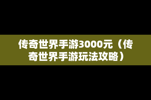 传奇世界手游3000元（传奇世界手游玩法攻略）
