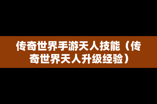 传奇世界手游天人技能（传奇世界天人升级经验）