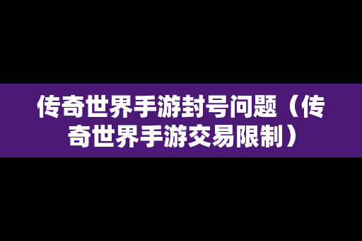 传奇世界手游封号问题（传奇世界手游交易限制）