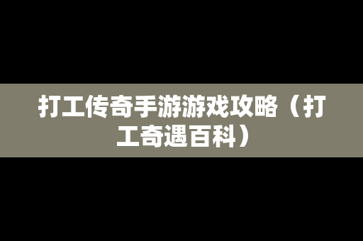 打工传奇手游游戏攻略（打工奇遇百科）