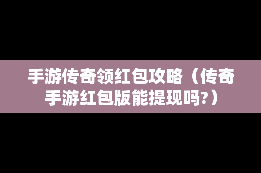 手游传奇领红包攻略（传奇手游红包版能提现吗?）