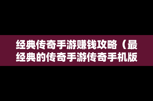 经典传奇手游赚钱攻略（最经典的传奇手游传奇手机版）