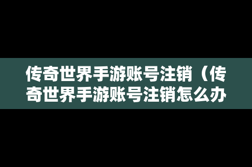 传奇世界手游账号注销（传奇世界手游账号注销怎么办）