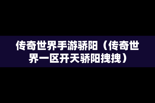 传奇世界手游骄阳（传奇世界一区开天骄阳拽拽）