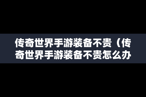 传奇世界手游装备不贵（传奇世界手游装备不贵怎么办）
