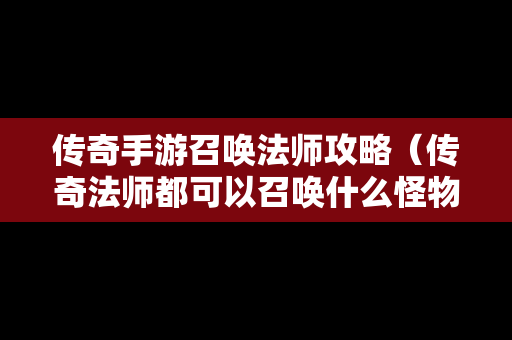 传奇手游召唤法师攻略（传奇法师都可以召唤什么怪物?）