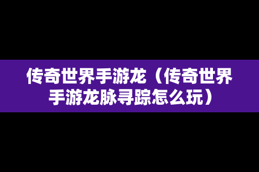 传奇世界手游龙（传奇世界手游龙脉寻踪怎么玩）
