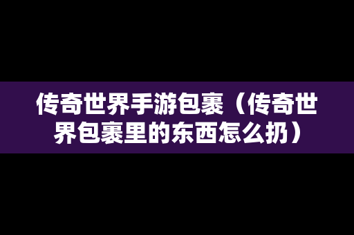 传奇世界手游包裹（传奇世界包裹里的东西怎么扔）