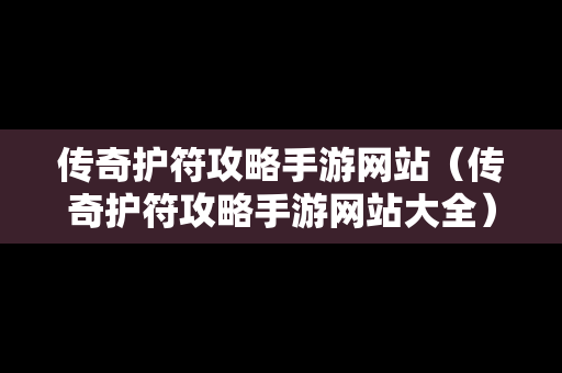 传奇护符攻略手游网站（传奇护符攻略手游网站大全）