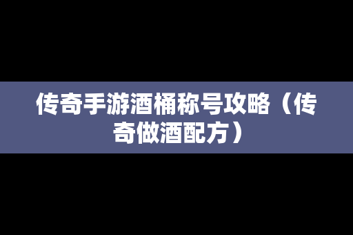传奇手游酒桶称号攻略（传奇做酒配方）