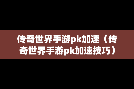 传奇世界手游pk加速（传奇世界手游pk加速技巧）