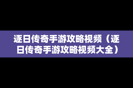 逐日传奇手游攻略视频（逐日传奇手游攻略视频大全）