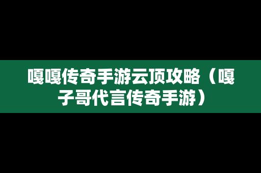 嘎嘎传奇手游云顶攻略（嘎子哥代言传奇手游）