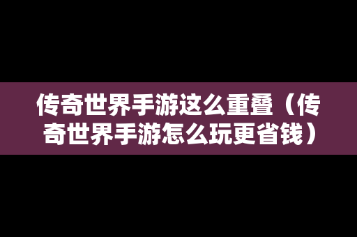 传奇世界手游这么重叠（传奇世界手游怎么玩更省钱）