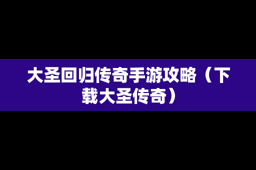 大圣回归传奇手游攻略（下载大圣传奇）