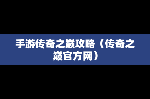 手游传奇之巅攻略（传奇之巅官方网）