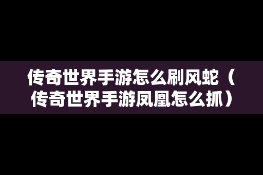 传奇世界手游怎么刷风蛇（传奇世界手游凤凰怎么抓）