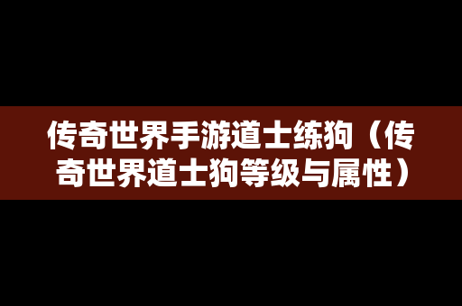 传奇世界手游道士练狗（传奇世界道士狗等级与属性）