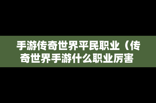 手游传奇世界平民职业（传奇世界手游什么职业厉害 三大职业点评）