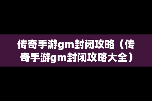 传奇手游gm封闭攻略（传奇手游gm封闭攻略大全）