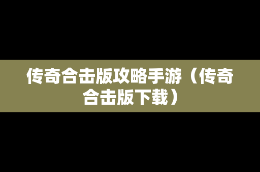 传奇合击版攻略手游（传奇合击版下载）