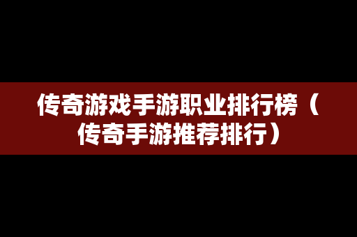传奇游戏手游职业排行榜（传奇手游推荐排行）