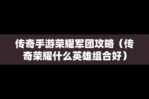 传奇手游荣耀军团攻略（传奇荣耀什么英雄组合好）