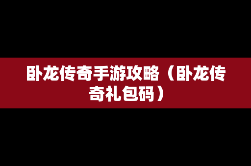 卧龙传奇手游攻略（卧龙传奇礼包码）