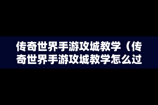 传奇世界手游攻城教学（传奇世界手游攻城教学怎么过）
