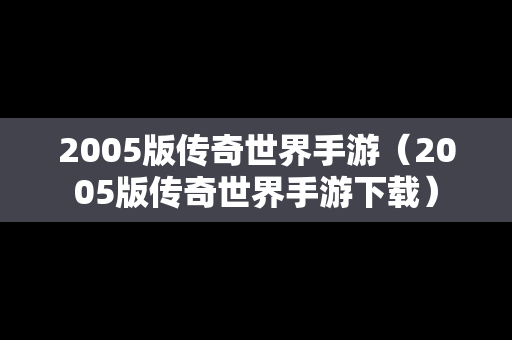 2005版传奇世界手游（2005版传奇世界手游下载）