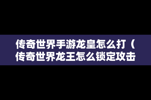 传奇世界手游龙皇怎么打（传奇世界龙王怎么锁定攻击）