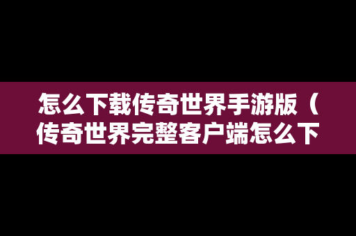 怎么下载传奇世界手游版（传奇世界完整客户端怎么下载）