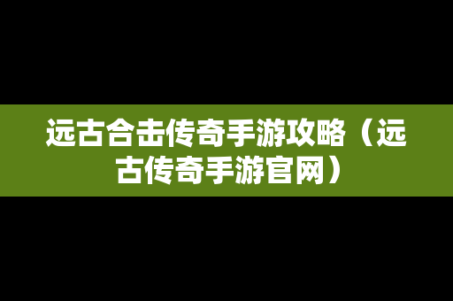 远古合击传奇手游攻略（远古传奇手游官网）