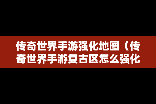 传奇世界手游强化地图（传奇世界手游复古区怎么强化加6加7的装备）